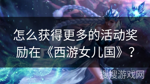 怎么获得更多的活动奖励在《西游女儿国》？