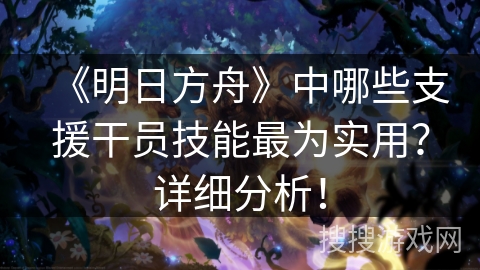 《明日方舟》中哪些支援干员技能最为实用?详细分析! 《明日方舟》中哪些支援干员技能最为实用?详细分析!