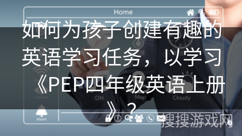 如何为孩子创建有趣的英语学习任务，以学习《PEP四年级英语上册》？