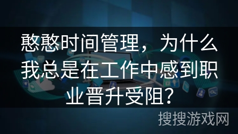 憨憨时间管理，为什么我总是在工作中感到职业晋升受阻？