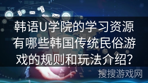 韩语U学院的学习资源有哪些韩国传统民俗游戏的规则和玩法介绍？