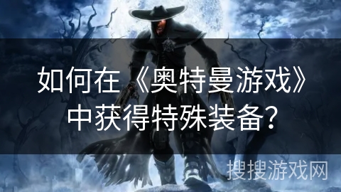 如何在《奥特曼游戏》中获得特殊装备？