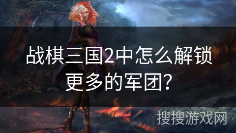 战棋三国2中怎么解锁更多的军团? 战棋三国2中怎么解锁更多的军团?