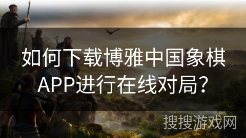 如何下载博雅中国象棋APP进行在线对局？