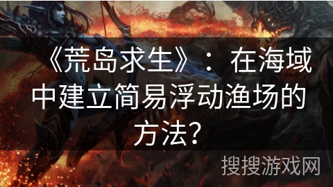 《荒岛求生》：在海域中建立简易浮动渔场的方法？
