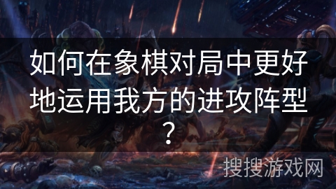 如何在象棋对局中更好地运用我方的进攻阵型？