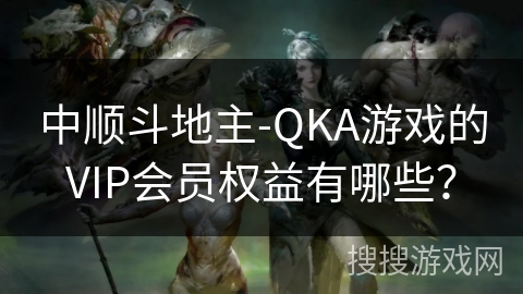 中顺斗地主-QKA游戏的VIP会员权益有哪些？