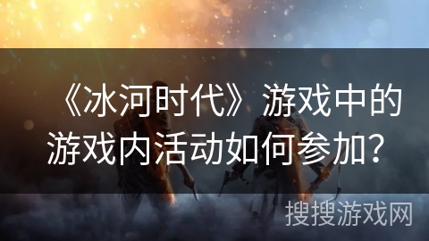 《冰河时代》游戏中的游戏内活动如何参加？