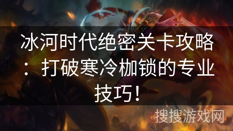冰河时代绝密关卡攻略：打破寒冷枷锁的专业技巧！