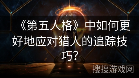 《第五人格》中如何更好地应对猎人的追踪技巧？