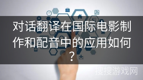 对话翻译在国际电影制作和配音中的应用如何？