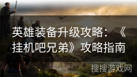 英雄装备升级攻略：《挂机吧兄弟》攻略指南