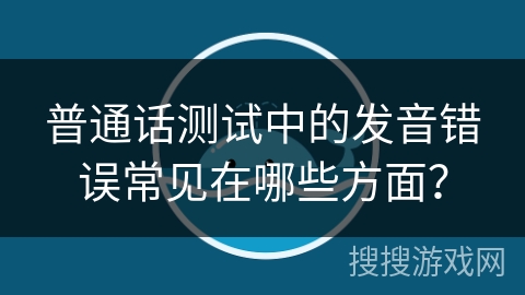 普通话测试中的发音错误常见在哪些方面? 普通话测试中的发音错误常见在哪些方面?