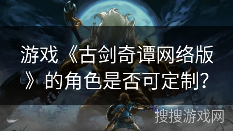 游戏《古剑奇谭网络版》的角色是否可定制？