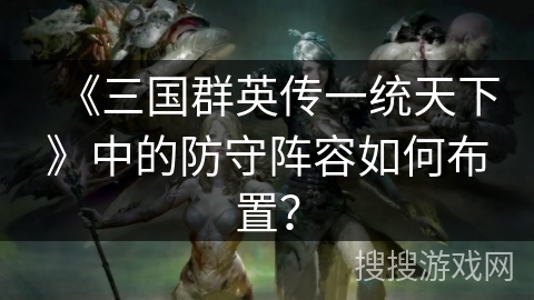 《三国群英传一统天下》中的防守阵容如何布置？