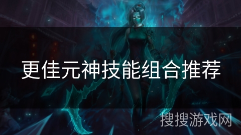更佳元神技能组合推荐