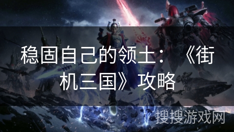 稳固自己的领土：《街机三国》攻略