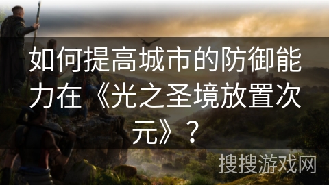 如何提高城市的防御能力在《光之圣境放置次元》？