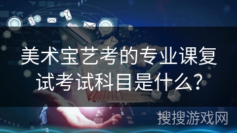 美术宝艺考的专业课复试考试科目是什么？