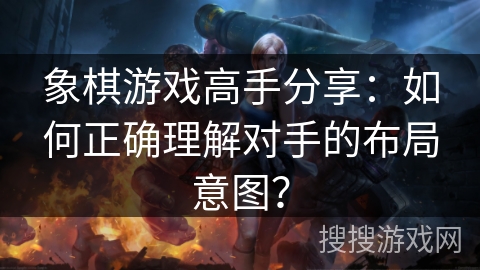 象棋游戏高手分享:如何正确理解对手的布局意图? 象棋游戏高手分享:如何正确理解对手的布局意图?