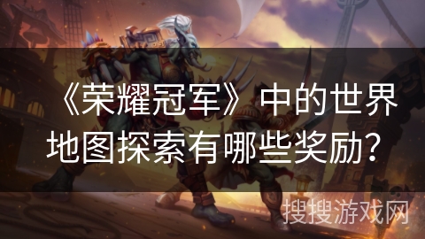 《荣耀冠军》中的世界地图探索有哪些奖励? 《荣耀冠军》中的世界地图探索有哪些奖励?