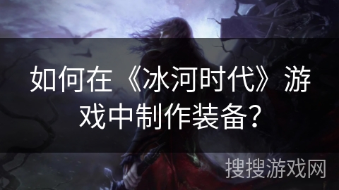 如何在《冰河时代》游戏中制作装备? 如何在《冰河时代》游戏中制作装备?