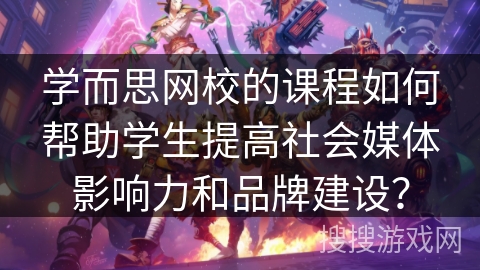 学而思网校的课程如何帮助学生提高社会媒体影响力和品牌建设？