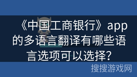 《中国工商银行》app的多语言翻译有哪些语言选项可以选择? 《中国工商银行》app的多语言翻译有哪些语言选项可以选择?