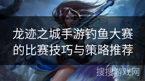 龙迹之城手游钓鱼大赛的比赛技巧与策略推荐