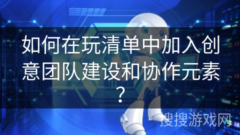 如何在玩清单中加入创意团队建设和协作元素？