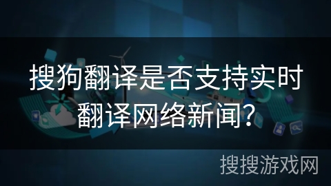 搜狗翻译是否支持实时翻译网络新闻？