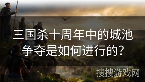 三国杀十周年中的城池争夺是如何进行的？