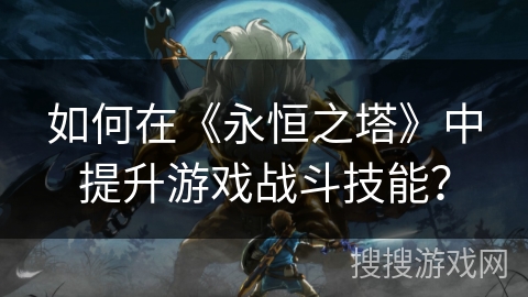 如何在《永恒之塔》中提升游戏战斗技能？