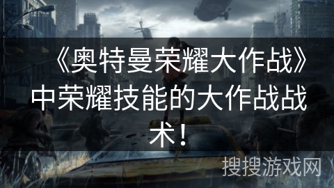 《奥特曼荣耀大作战》中荣耀技能的大作战战术！