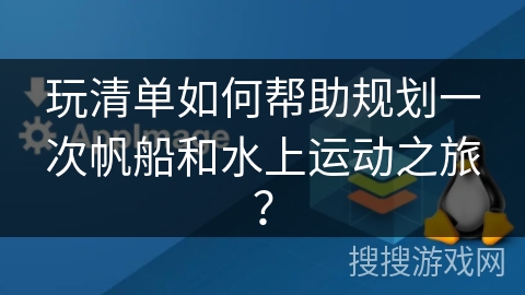 玩清单如何帮助规划一次帆船和水上运动之旅？