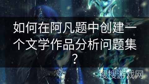如何在阿凡题中创建一个文学作品分析问题集？