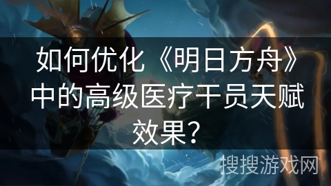如何优化《明日方舟》中的高级医疗干员天赋效果？