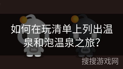 如何在玩清单上列出温泉和泡温泉之旅？