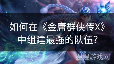 如何在《金庸群侠传X》中组建最强的队伍？
