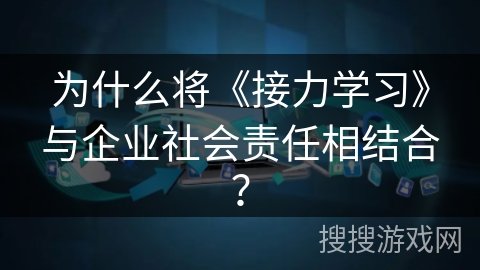 为什么将《接力学习》与企业社会责任相结合？