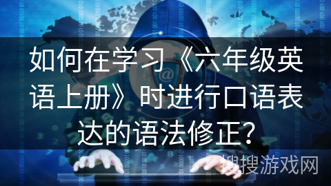 如何在学习《六年级英语上册》时进行口语表达的语法修正? 如何在学习《六年级英语上册》时进行口语表达的语法修正?