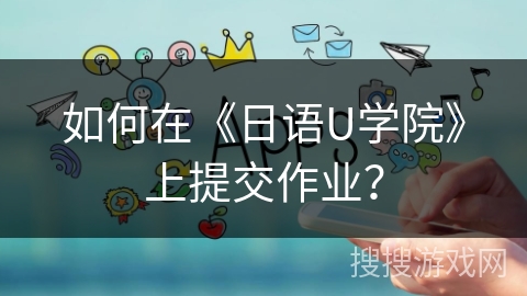 如何在《日语U学院》上提交作业? 如何在《日语U学院》上提交作业?