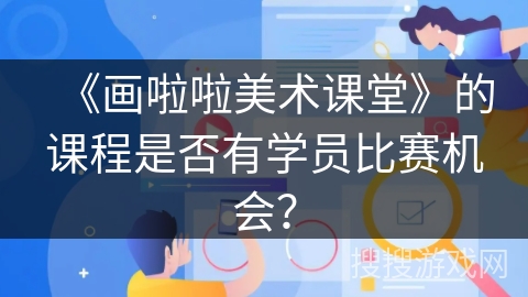 《画啦啦美术课堂》的课程是否有学员比赛机会? 《画啦啦美术课堂》的课程是否有学员比赛机会?