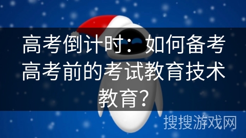 高考倒计时:如何备考高考前的考试教育技术教育? 高考倒计时:如何备考高考前的考试教育技术教育?