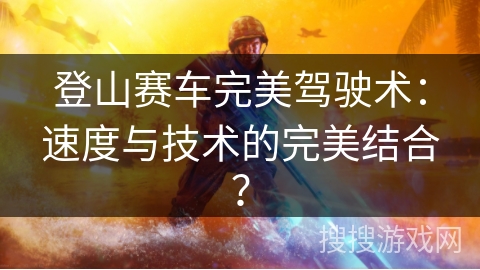 登山赛车完美驾驶术：速度与技术的完美结合？