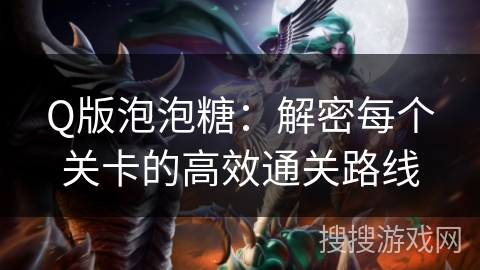 Q版泡泡糖:解密每个关卡的高效通关路线 Q版泡泡糖:解密每个关卡的高效通关路线