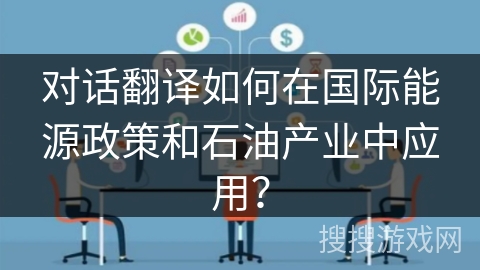 对话翻译如何在国际能源政策和石油产业中应用？