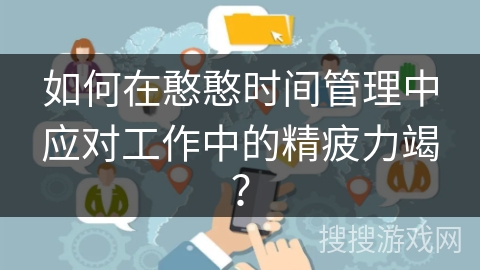 如何在憨憨时间管理中应对工作中的精疲力竭？