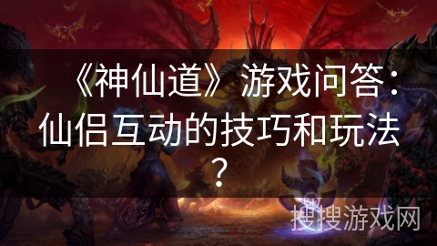 《神仙道》游戏问答：仙侣互动的技巧和玩法？