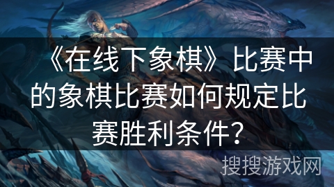 《在线下象棋》比赛中的象棋比赛如何规定比赛胜利条件? 《在线下象棋》比赛中的象棋比赛如何规定比赛胜利条件?